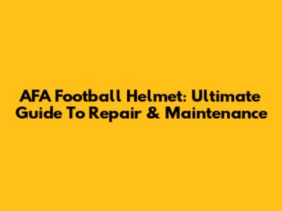 AFA Football Helmet: Ultimate Guide To Repair & Maintenance