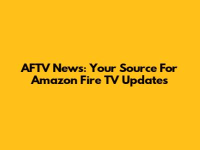 AFTV News: Your Source For Amazon Fire TV Updates