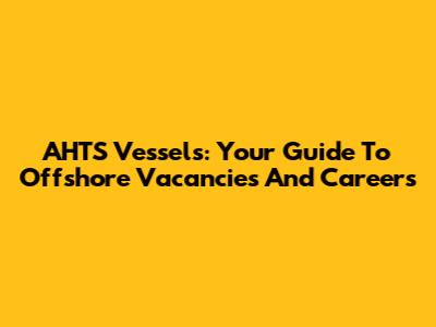 AHTS Vessels: Your Guide To Offshore Vacancies And Careers