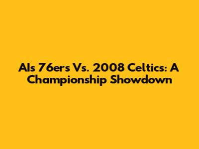 AI's 76ers Vs. 2008 Celtics: A Championship Showdown