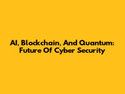 AI, Blockchain, And Quantum: Future Of Cyber Security