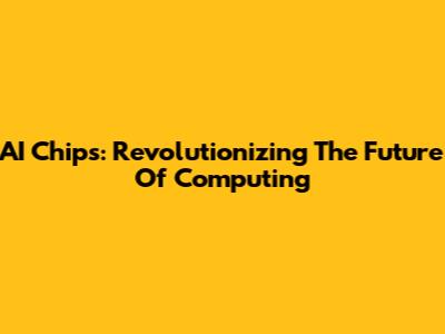 AI Chips: Revolutionizing The Future Of Computing