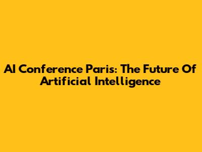 AI Conference Paris: The Future Of Artificial Intelligence