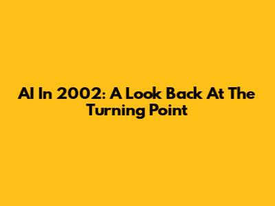 AI In 2002: A Look Back At The Turning Point
