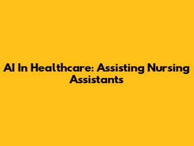 AI In Healthcare: Assisting Nursing Assistants