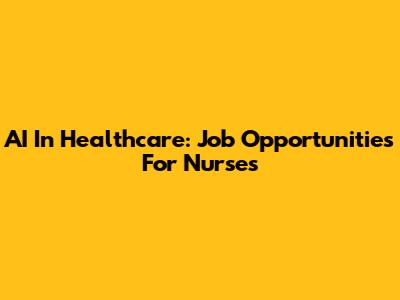 AI In Healthcare: Job Opportunities For Nurses