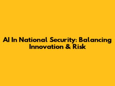 AI In National Security: Balancing Innovation & Risk