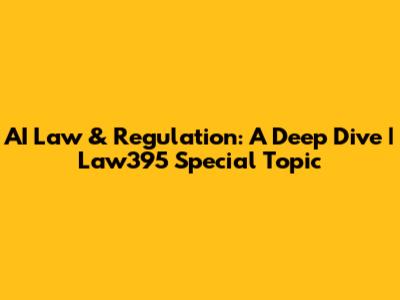 AI Law & Regulation: A Deep Dive | Law395 Special Topic
