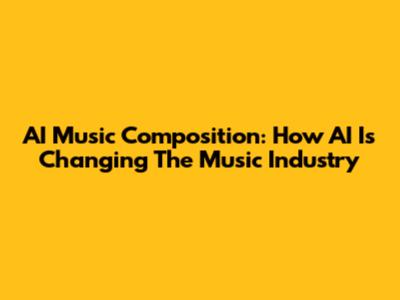 AI Music Composition: How AI Is Changing The Music Industry