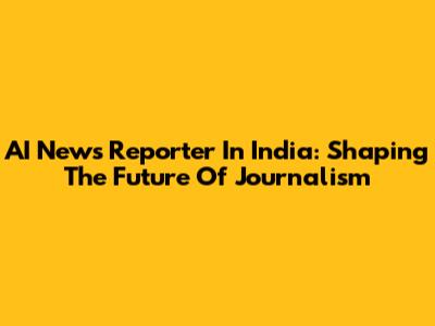 AI News Reporter In India: Shaping The Future Of Journalism