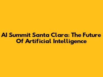 AI Summit Santa Clara: The Future Of Artificial Intelligence