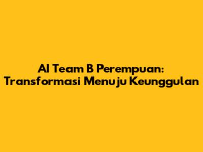 AI Team B Perempuan: Transformasi Menuju Keunggulan
