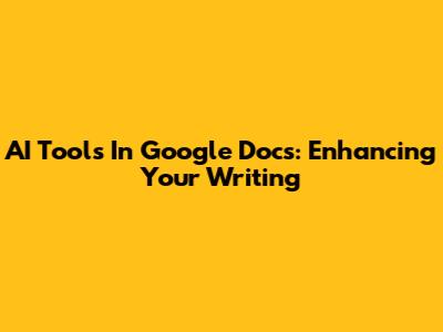 AI Tools In Google Docs: Enhancing Your Writing