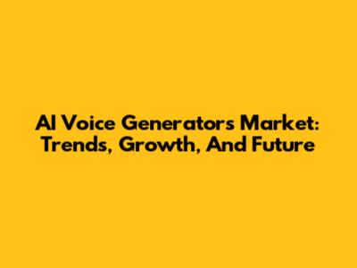 AI Voice Generators Market: Trends, Growth, And Future