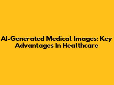AI-Generated Medical Images: Key Advantages In Healthcare