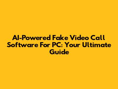 AI-Powered Fake Video Call Software For PC: Your Ultimate Guide