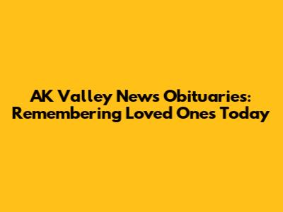 AK Valley News Obituaries: Remembering Loved Ones Today