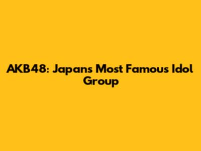 AKB48: Japan's Most Famous Idol Group