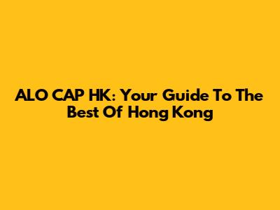 ALO CAP HK: Your Guide To The Best Of Hong Kong