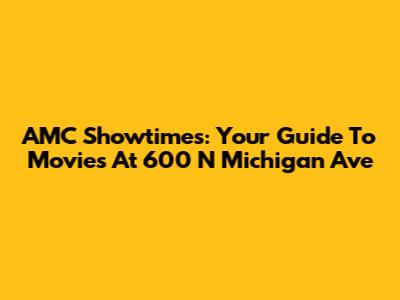 AMC Showtimes: Your Guide To Movies At 600 N Michigan Ave