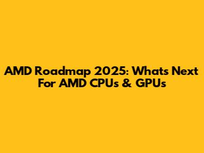 AMD Roadmap 2025: What's Next For AMD CPUs & GPUs