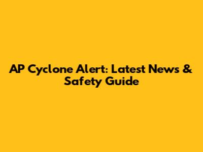 AP Cyclone Alert: Latest News & Safety Guide