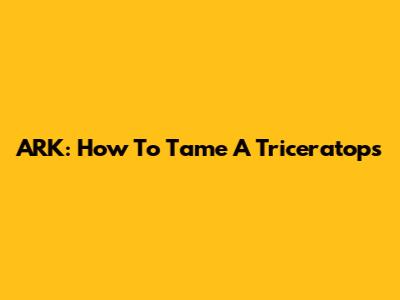 ARK: How To Tame A Triceratops