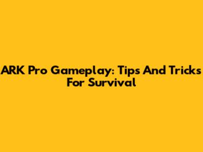 ARK Pro Gameplay: Tips And Tricks For Survival