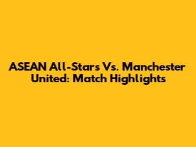 ASEAN All-Stars Vs. Manchester United: Match Highlights