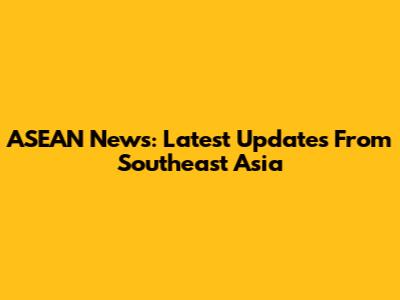 ASEAN News: Latest Updates From Southeast Asia