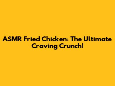 ASMR Fried Chicken: The Ultimate Craving Crunch!