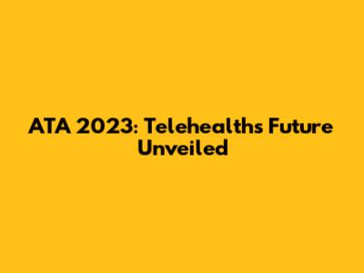 ATA 2023: Telehealth's Future Unveiled