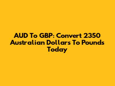 AUD To GBP: Convert 2350 Australian Dollars To Pounds Today