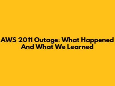 AWS 2011 Outage: What Happened And What We Learned