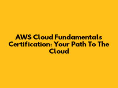 AWS Cloud Fundamentals Certification: Your Path To The Cloud