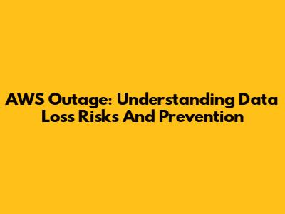 AWS Outage: Understanding Data Loss Risks And Prevention