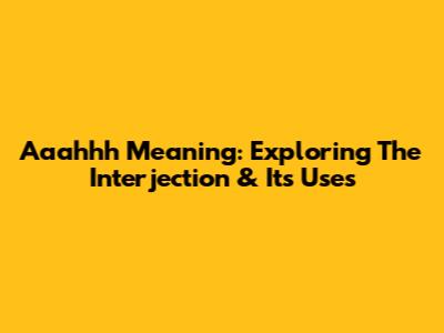 Aaahhh Meaning: Exploring The Interjection & Its Uses