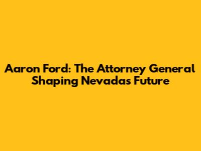 Aaron Ford: The Attorney General Shaping Nevada's Future