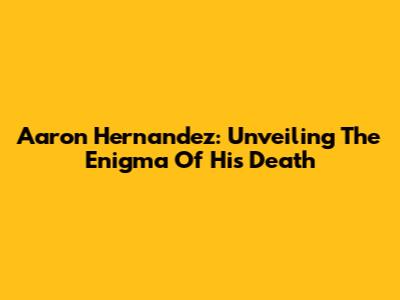 Aaron Hernandez: Unveiling The Enigma Of His Death
