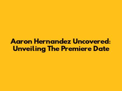 Aaron Hernandez Uncovered: Unveiling The Premiere Date