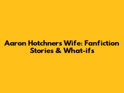 Aaron Hotchner's Wife: Fanfiction Stories & What-ifs