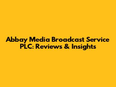 Abbay Media Broadcast Service PLC: Reviews & Insights