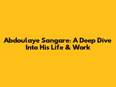 Abdoulaye Sangare: A Deep Dive Into His Life & Work