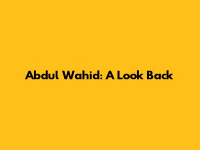 Abdul Wahid: A Look Back