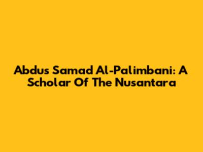 Abdus Samad Al-Palimbani: A Scholar Of The Nusantara