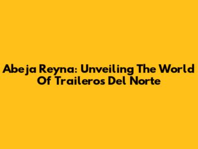 Abeja Reyna: Unveiling The World Of Traileros Del Norte
