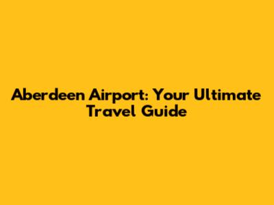 Aberdeen Airport: Your Ultimate Travel Guide