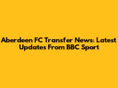 Aberdeen FC Transfer News: Latest Updates From BBC Sport