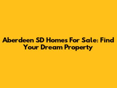 Aberdeen SD Homes For Sale: Find Your Dream Property