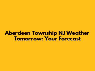 Aberdeen Township NJ Weather Tomorrow: Your Forecast